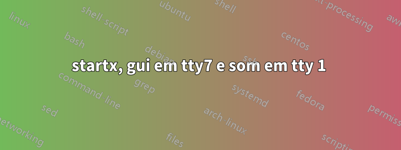 startx, gui em tty7 e som em tty 1