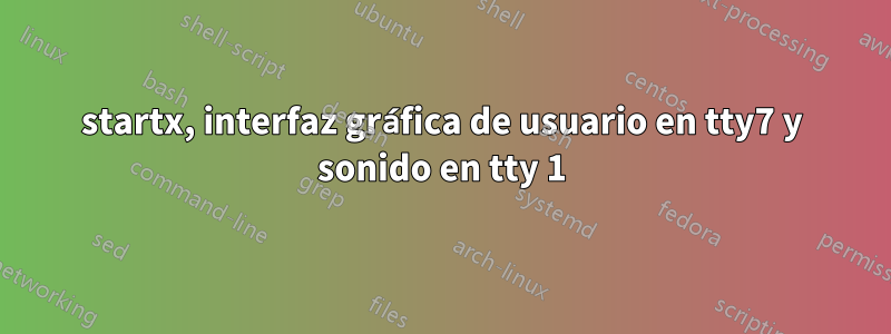 startx, interfaz gráfica de usuario en tty7 y sonido en tty 1