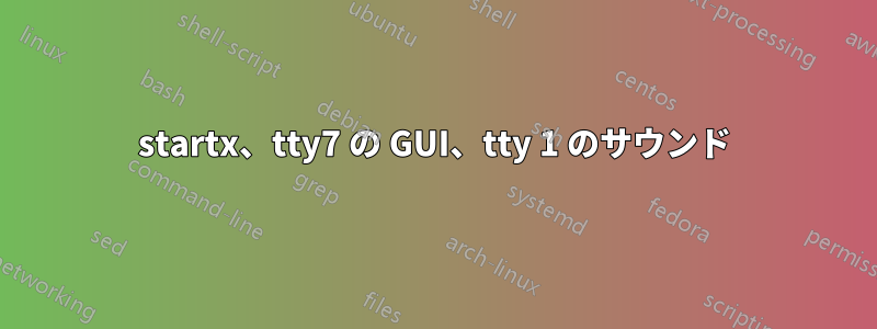 startx、tty7 の GUI、tty 1 のサウンド
