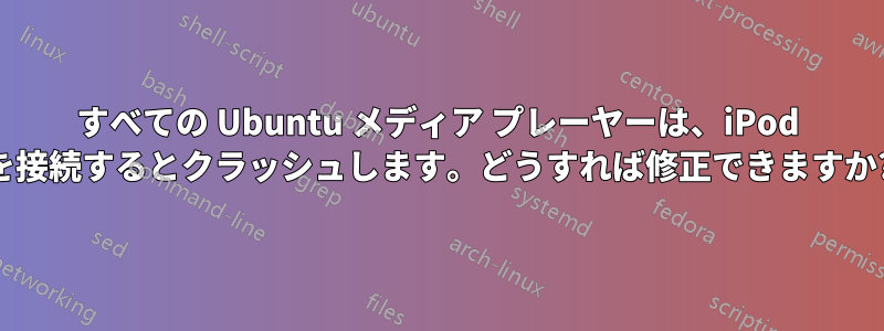 すべての Ubuntu メディア プレーヤーは、iPod を接続するとクラッシュします。どうすれば修正できますか?