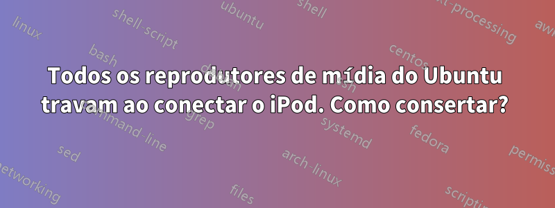 Todos os reprodutores de mídia do Ubuntu travam ao conectar o iPod. Como consertar?