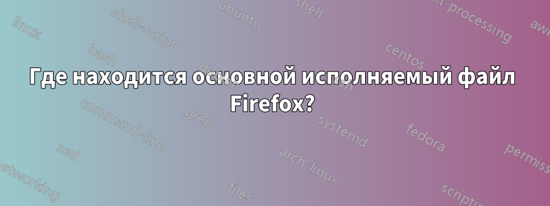 Где находится основной исполняемый файл Firefox?