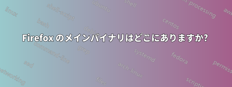 Firefox のメインバイナリはどこにありますか?