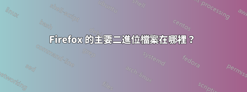 Firefox 的主要二進位檔案在哪裡？