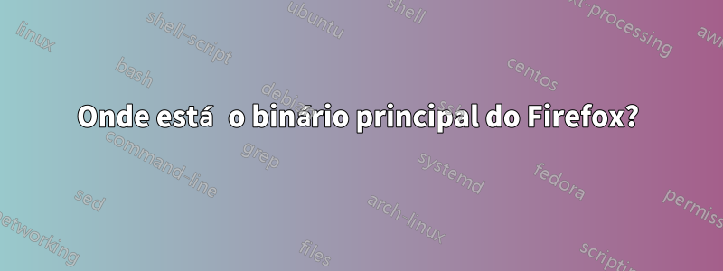 Onde está o binário principal do Firefox?