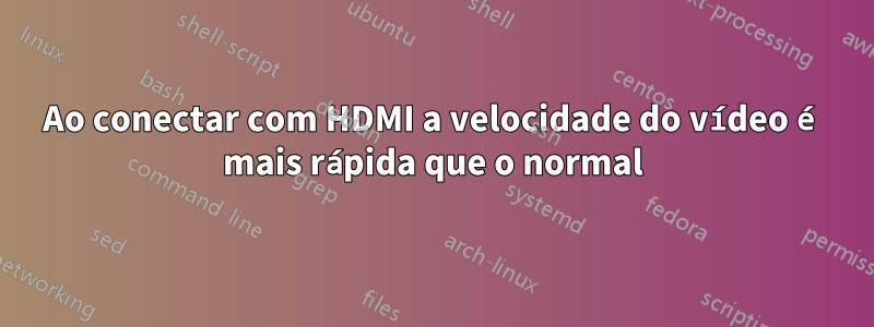 Ao conectar com HDMI a velocidade do vídeo é mais rápida que o normal