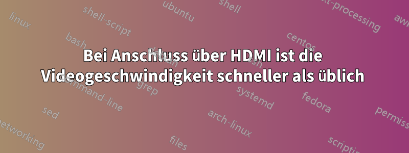 Bei Anschluss über HDMI ist die Videogeschwindigkeit schneller als üblich
