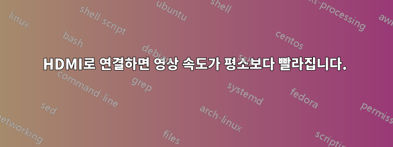 HDMI로 연결하면 영상 속도가 평소보다 빨라집니다.