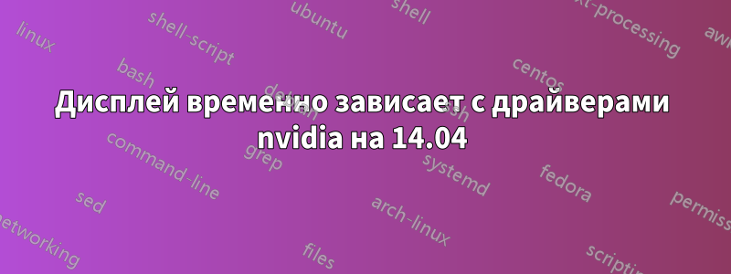 Дисплей временно зависает с драйверами nvidia на 14.04