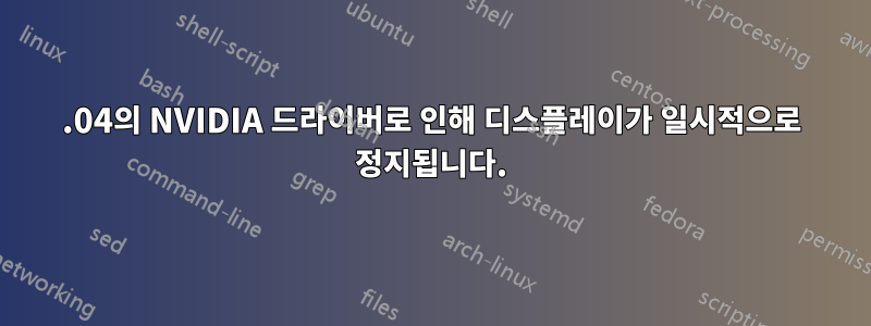 14.04의 NVIDIA 드라이버로 인해 디스플레이가 일시적으로 정지됩니다.