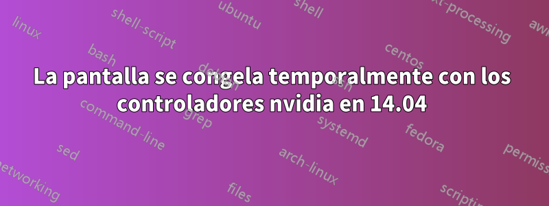 La pantalla se congela temporalmente con los controladores nvidia en 14.04