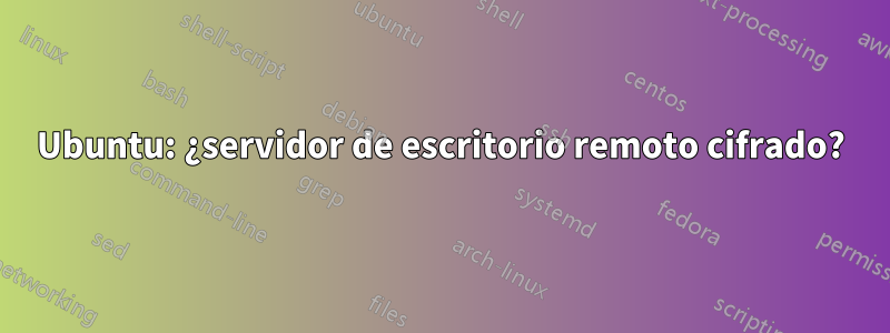 Ubuntu: ¿servidor de escritorio remoto cifrado?