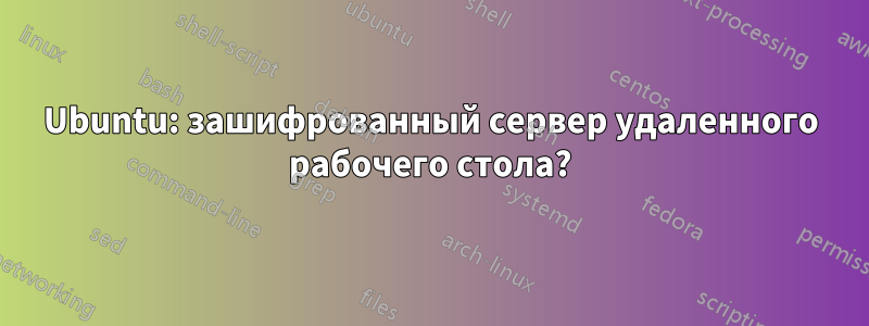 Ubuntu: зашифрованный сервер удаленного рабочего стола?