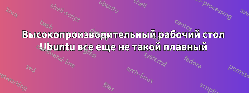 Высокопроизводительный рабочий стол Ubuntu все еще не такой плавный