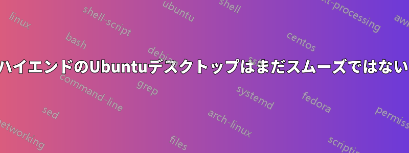 ハイエンドのUbuntuデスクトップはまだスムーズではない