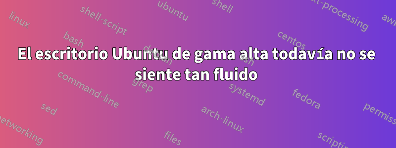 El escritorio Ubuntu de gama alta todavía no se siente tan fluido