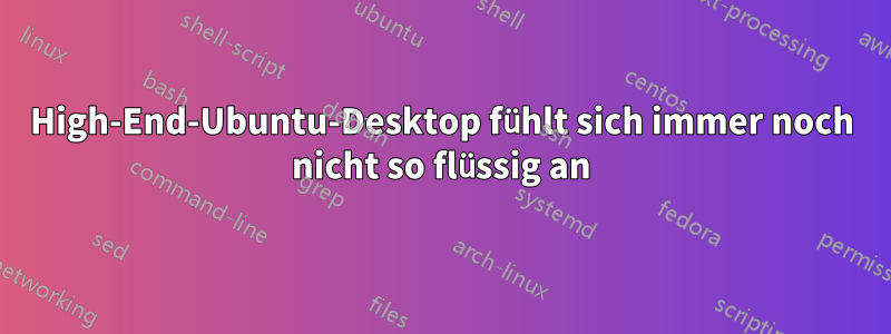 High-End-Ubuntu-Desktop fühlt sich immer noch nicht so flüssig an