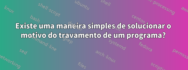 Existe uma maneira simples de solucionar o motivo do travamento de um programa?