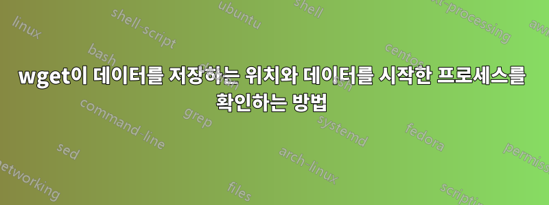 wget이 데이터를 저장하는 위치와 데이터를 시작한 프로세스를 확인하는 방법