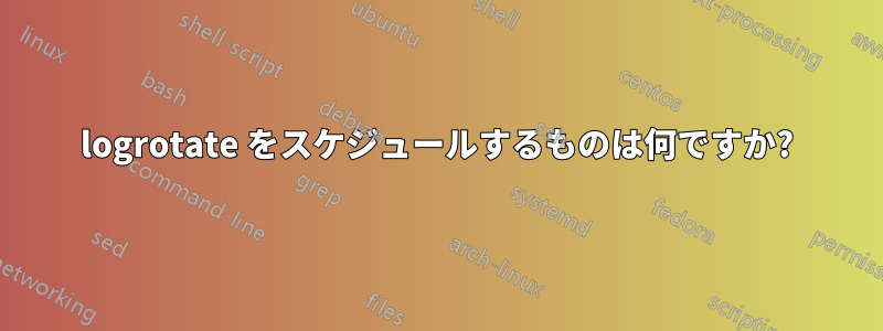 logrotate をスケジュールするものは何ですか?