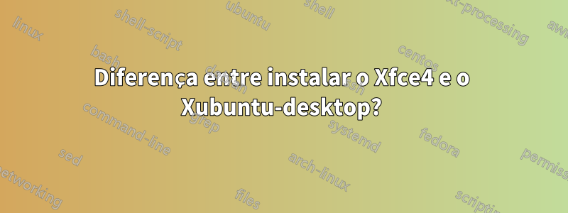 Diferença entre instalar o Xfce4 e o Xubuntu-desktop?