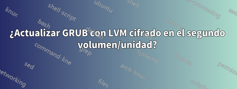 ¿Actualizar GRUB con LVM cifrado en el segundo volumen/unidad?