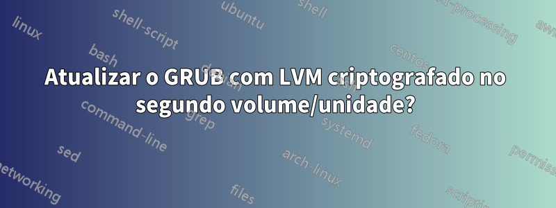 Atualizar o GRUB com LVM criptografado no segundo volume/unidade?