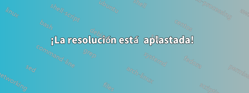 ¡La resolución está aplastada! 