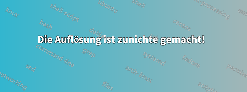 Die Auflösung ist zunichte gemacht! 