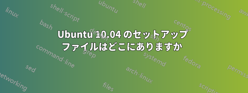 Ubuntu 10.04 のセットアップ ファイルはどこにありますか 