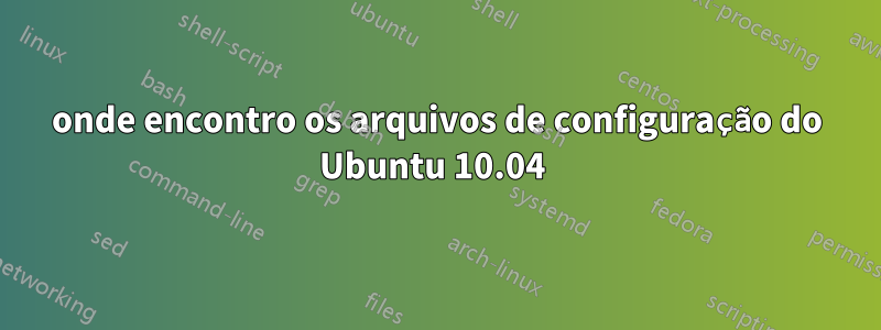 onde encontro os arquivos de configuração do Ubuntu 10.04 