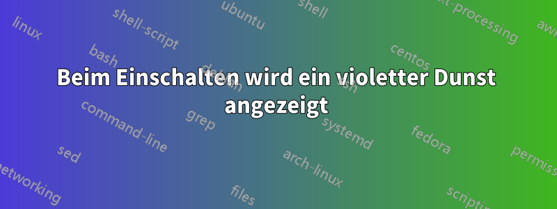 Beim Einschalten wird ein violetter Dunst angezeigt