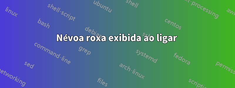 Névoa roxa exibida ao ligar