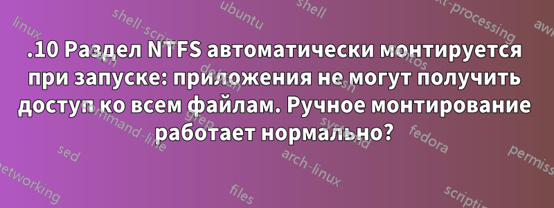 13.10 Раздел NTFS автоматически монтируется при запуске: приложения не могут получить доступ ко всем файлам. Ручное монтирование работает нормально?