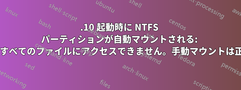 13.10 起動時に NTFS パーティションが自動マウントされる: アプリケーションがすべてのファイルにアクセスできません。手動マウントは正常に機能しますか?