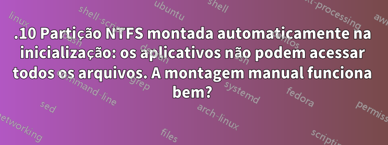 13.10 Partição NTFS montada automaticamente na inicialização: os aplicativos não podem acessar todos os arquivos. A montagem manual funciona bem?