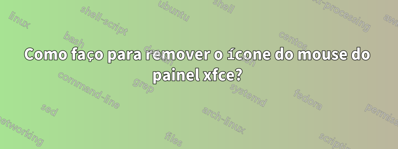 Como faço para remover o ícone do mouse do painel xfce?