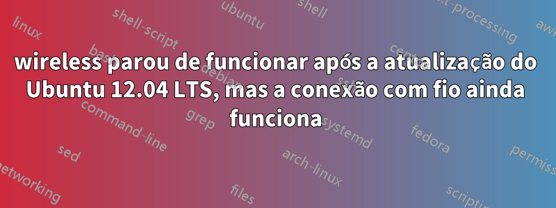wireless parou de funcionar após a atualização do Ubuntu 12.04 LTS, mas a conexão com fio ainda funciona