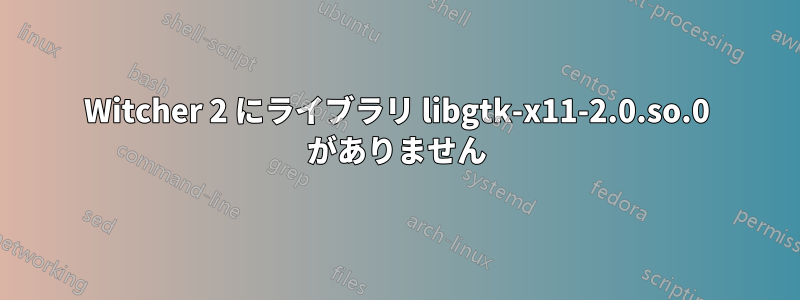 Witcher 2 にライブラリ libgtk-x11-2.0.so.0 がありません