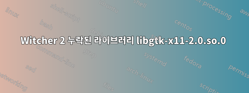 Witcher 2 누락된 라이브러리 libgtk-x11-2.0.so.0