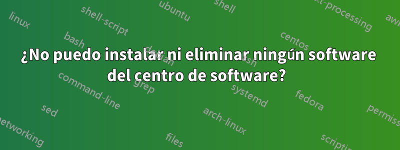 ¿No puedo instalar ni eliminar ningún software del centro de software? 