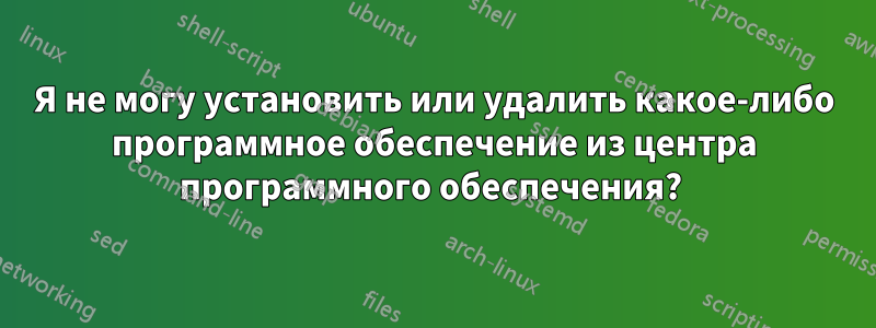Я не могу установить или удалить какое-либо программное обеспечение из центра программного обеспечения? 