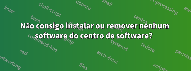 Não consigo instalar ou remover nenhum software do centro de software? 
