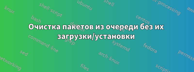 Очистка пакетов из очереди без их загрузки/установки