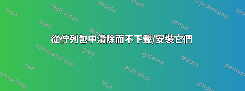 從佇列包中清除而不下載/安裝它們