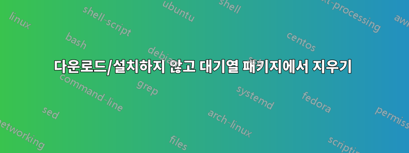 다운로드/설치하지 않고 대기열 패키지에서 지우기