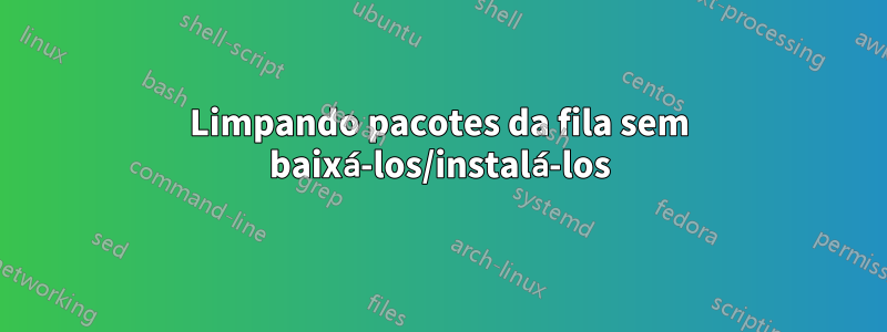 Limpando pacotes da fila sem baixá-los/instalá-los