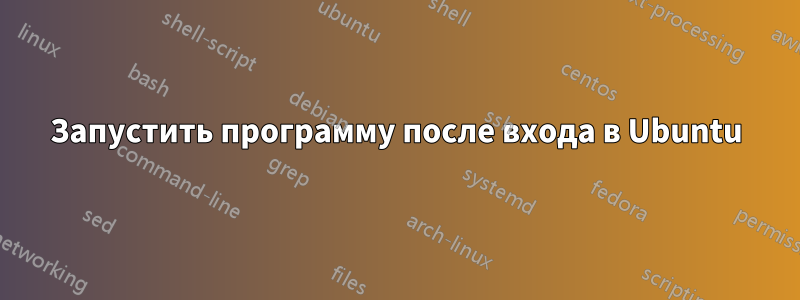 Запустить программу после входа в Ubuntu