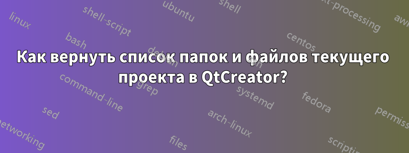 Как вернуть список папок и файлов текущего проекта в QtCreator?
