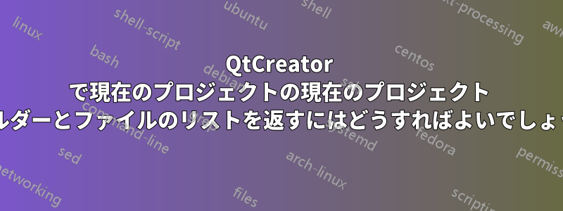 QtCreator で現在のプロジェクトの現在のプロジェクト フォルダーとファイルのリストを返すにはどうすればよいでしょうか?